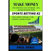 Make Money with Sports Betting K2: Few minutes a day to build a six-figure business with a very simple strategy for experts and beginners
