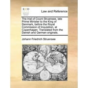 The Trial of Count Struensee, Late Prime Minister to the King of Denmark, Before the Royal Commission of Inquisition, at Copenhagen. Translated from the Danish and German Originals.