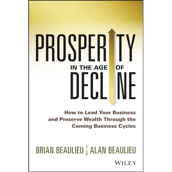 Pre-Owned Prosperity in the Age of Decline: How to Lead Your Business and Preserve Wealth Through the Coming Business Cycles (Hardcover) 1118809890 9781118809891
