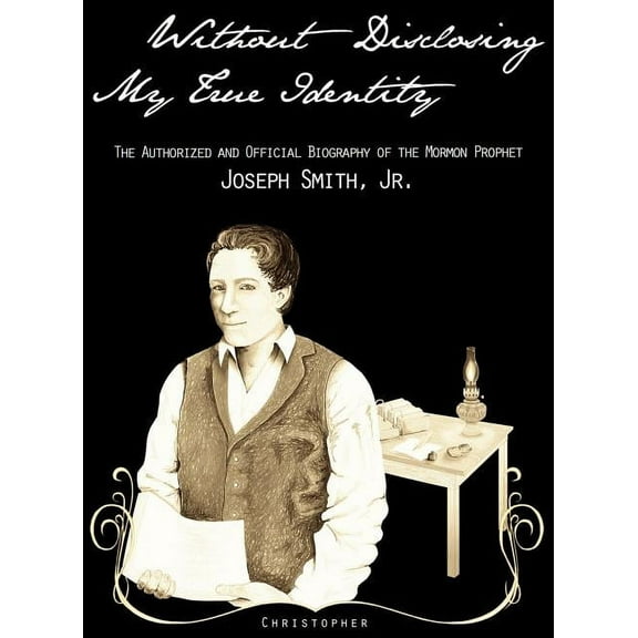 Without Disclosing My True Identity-The Authorized and Official Biography of the Mormon Prophet, Joseph Smith, Jr.