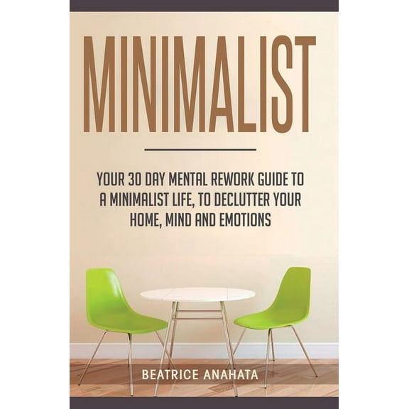 Minimalist: Your 30 day Mental Rework Guide to a Minimalist Life, to Declutter Your Home, Mind and Emotions, (Hardcover)