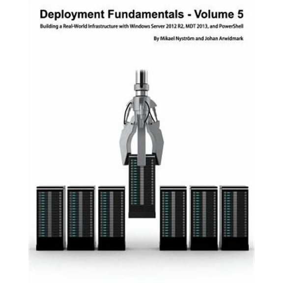 Deployment Fundamentals, Vol. 5: Building a Real-World Infrastructure with Windows Server 2012 R2, Mdt 2013, and Powershell