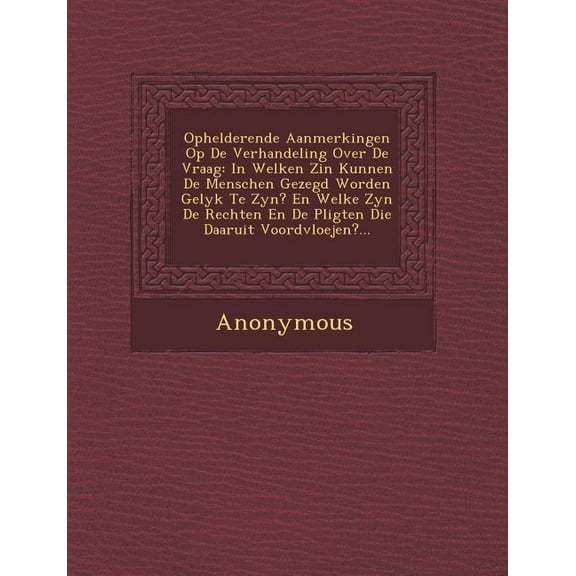 Ophelderende Aanmerkingen Op de Verhandeling Over de Vraag: In Welken Zin Kunnen de Menschen Gezegd Worden Gelyk Te Zyn? En Welke Zyn de Rechten En de (Paperback)