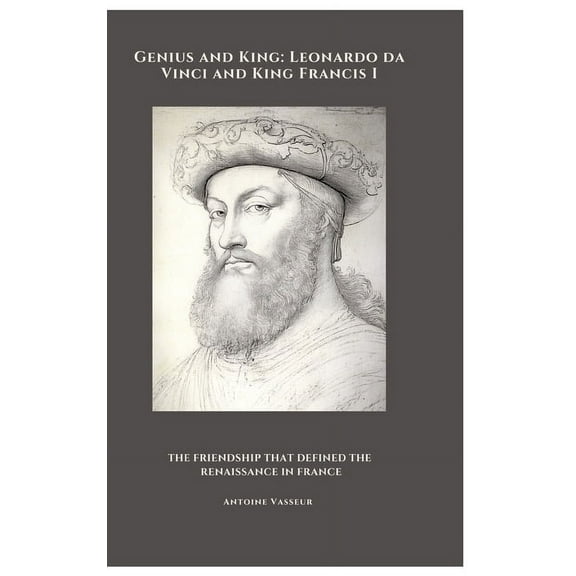 Genius and King: Leonardo da Vinci and King Francis I: The Friendship That Defined the Renaissance in France, (Hardcover)