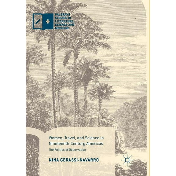 Palgrave Studies in Literature, Science Women, Travel, and Science in Nineteenth-Century Americas: The Politics of Observation, (Paperback)