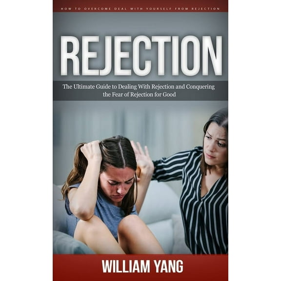 Rejection: How to Overcome Deal With Yourself From Rejection (The Ultimate Guide to Dealing With Rejection and Conquerin, (Paperback)