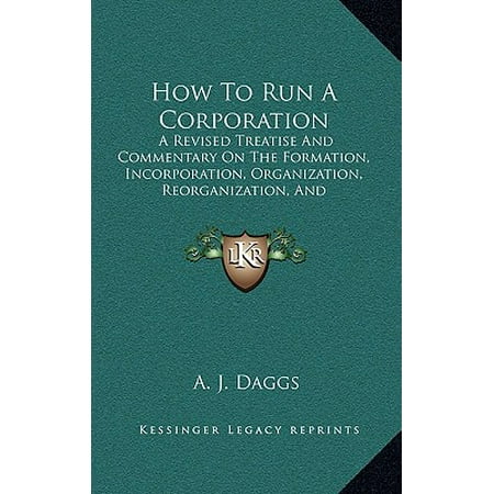 How To Run A Corporation How to Run a Corporation : A Revised Treatise and Commentary on the Formation, Incorporation, Organization, Reorganization, and Management of Industrial Corporations (1905) ()