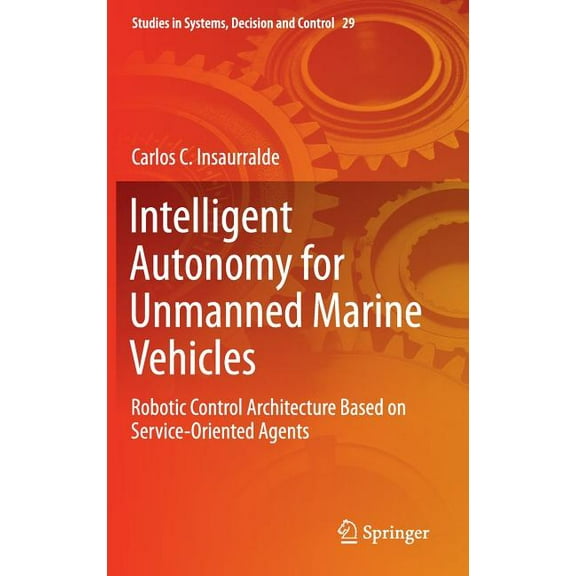 Studies in Systems, Decision and Control Intelligent Autonomy for Unmanned Marine Vehicles: Robotic Control Architecture Based on Service-Oriented Agents, Book 29, (Hardcover)