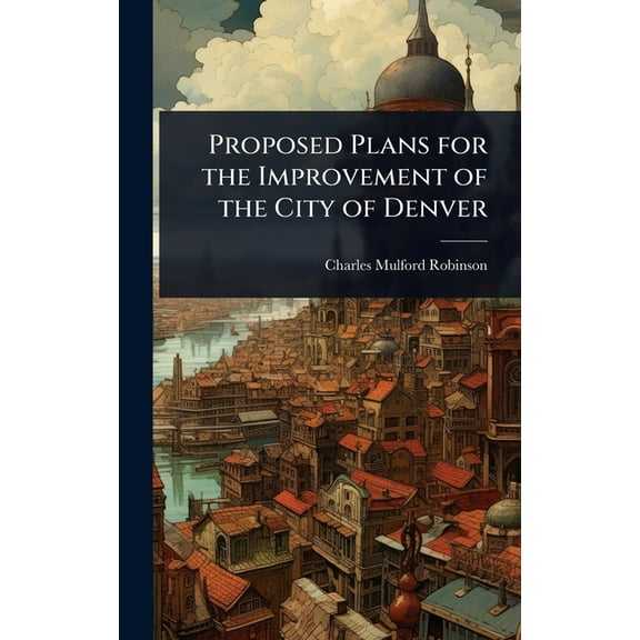 Proposed Plans for the Improvement of the City of Denver, (Hardcover)
