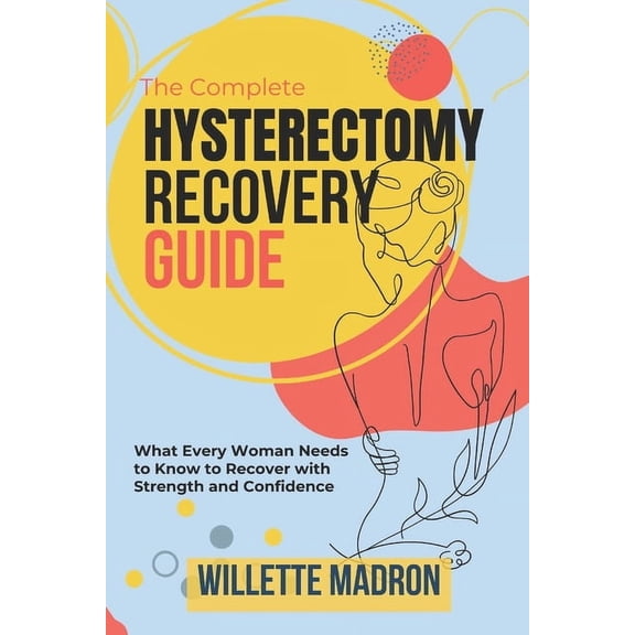 The Complete Hysterectomy Recovery Guide: What Every Woman Needs to Know to Recover with Strength and Confidence, (Paperback)