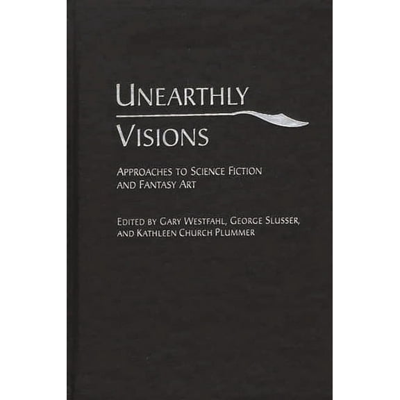 Contributions to the Study of Science Fi Unearthly Visions: Approaches to Science Fiction and Fantasy Art, Book 98, (Hardcover)