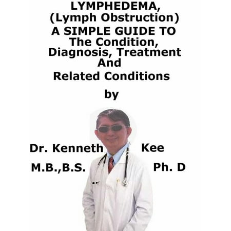 Lymphedema (Lymph Obstruction), A Simple Guide To The Condition, Diagnosis, Treatment And Related Conditions -
