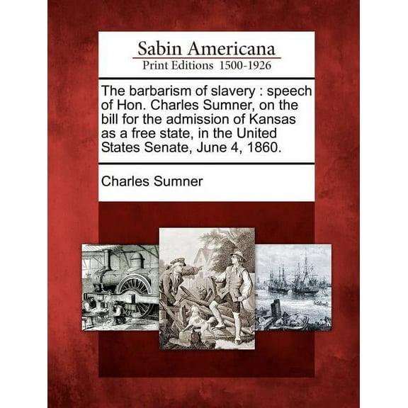 The Barbarism of Slavery : Speech of Hon. Charles Sumner, on the Bill for the Admission of Kansas as a Free State, in the United States Senate, June 4, 1860. (Paperback)