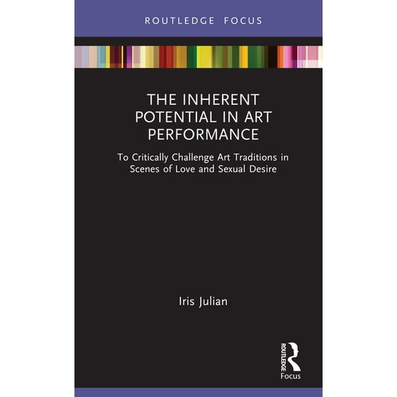 Routledge Advances in Theatre & Performa The Inherent Potential in Art Performance: To Critically Challenge Art Traditions in Scenes of Love and Sexual Desire, (Hardcover)