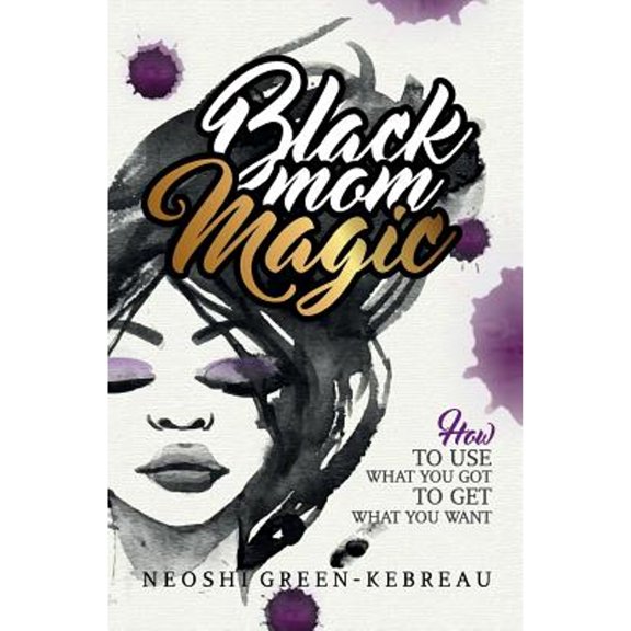 Black Mom Magic: How to Use What You Got to Get What You Want (Paperback)