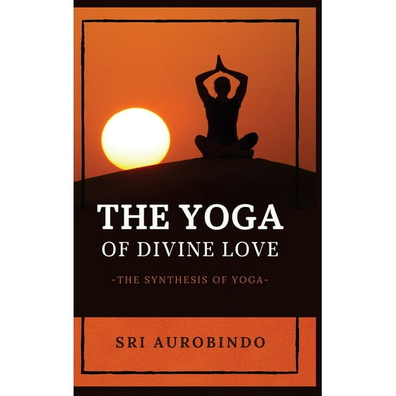 The Yoga of Divine Love: The Synthesis of Yoga, (Hardcover)