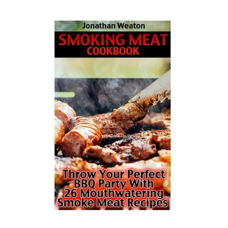 Smoking Meat Cookbook : Throw Your Perfect BBQ Party with 26 Mouthwatering Smoke Meat Recipes: (Cooking Game Meat, Smoking Meat, Meat Recipes, Lean
