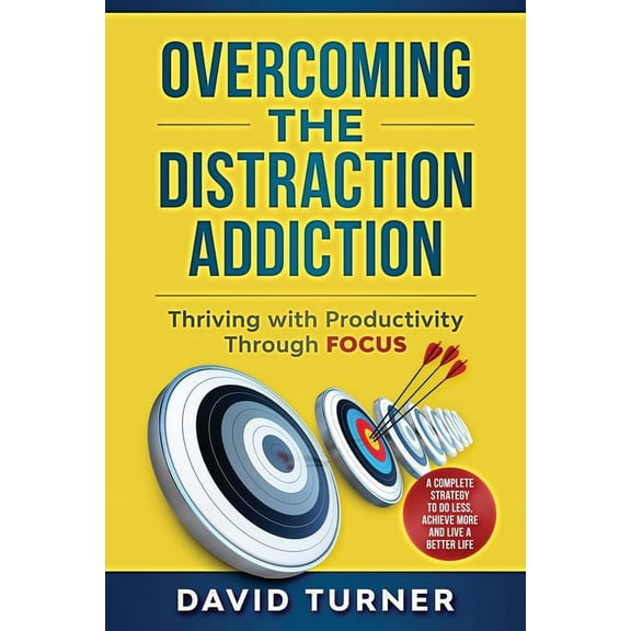Overcoming the Distraction Addiction: Thriving with Productivity Through Focus.: A complete strategy to do less, achieve more and live a better life.