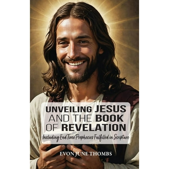 Unveiling Jesus and the Book of Revelation: Including End Time Prophecies Fulfilled in Scripture, (Paperback)