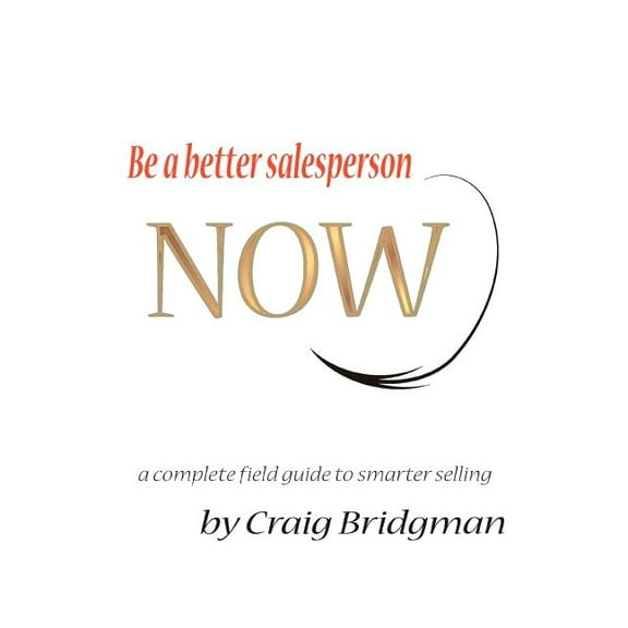 Be a Better Salesperson Now! : A Complete Field Guide to Smarter Selling