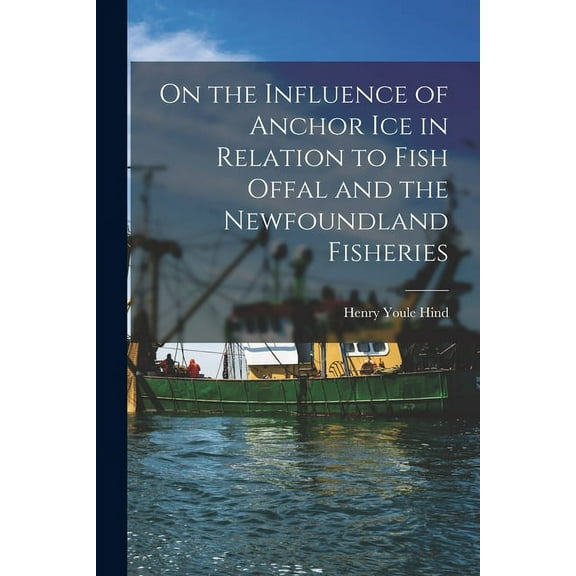 On the Influence of Anchor Ice in Relation to Fish Offal and the Newfoundland Fisheries [microform] (Paperback)