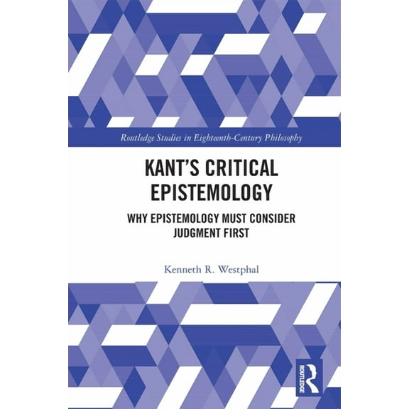 Routledge Studies in Eighteenth-Century Kant's Critical Epistemology: Why Epistemology Must Consider Judgment First, (Paperback)