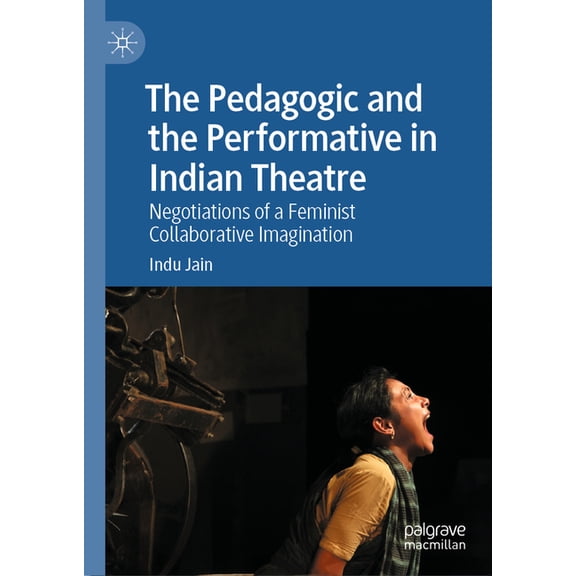 The Pedagogic and the Performative in Indian Theatre: Negotiations of a Feminist Collaborative Imagination, (Hardcover)