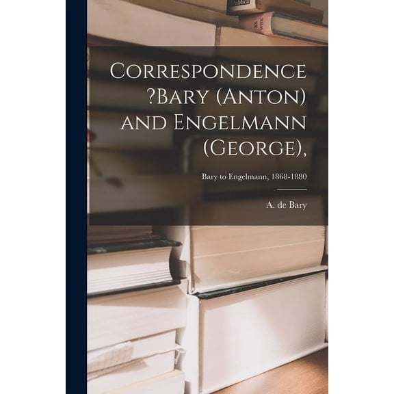 Correspondence ?Bary (Anton) and Engelmann (George); Bary to Engelmann, 1868-1880 (Paperback)