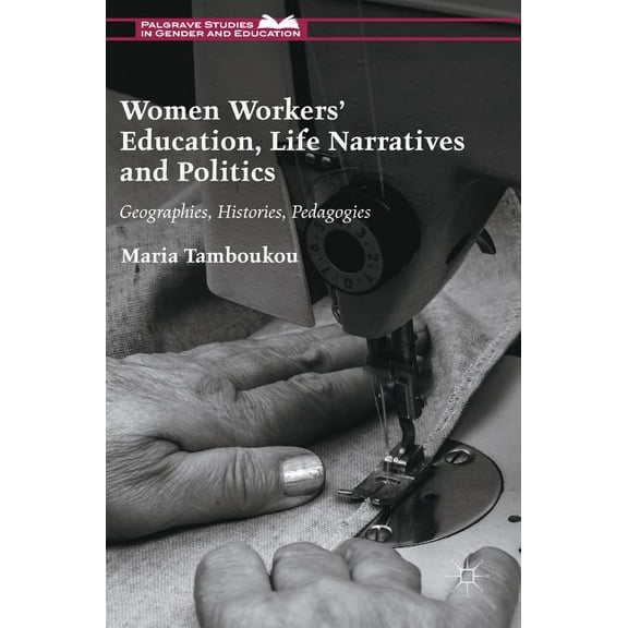 Palgrave Studies in Gender and Education Women Workers' Education, Life Narratives and Politics: Geographies, Histories, Pedagogies, (Hardcover)