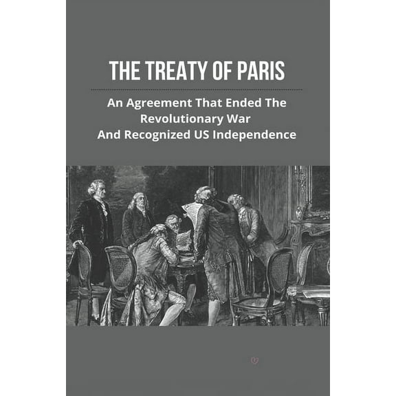 The Treaty Of Paris : An Agreement That Ended The Revolutionary War And Recognized US Independence: Treaty Of Paris History (Paperback)