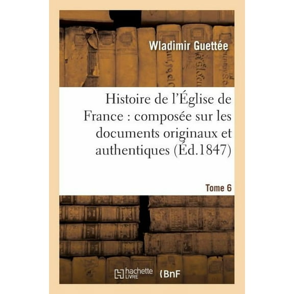Religion: Histoire de l'Église de France: Composée Sur Les Documents Originaux Et Authentiques. Tome 6 (Paperback)