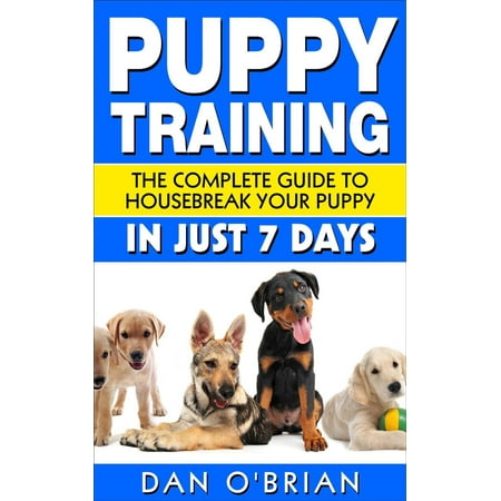 Puppy Training: The Complete Guide To Housebreak Your Puppy in Just 7 Days - (The Best Way To Housebreak A Puppy)
