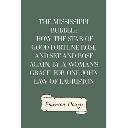 The Mississippi Bubble : How the Star of Good Fortune Rose and Set and Rose Again, by a Woman's Grace, for One John Law of Lauriston -