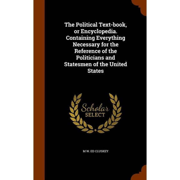 The Political Text-Book, or Encyclopedia. Containing Everything Necessary for the Reference of the Politicians and Statesmen of the United States (Hardcover)