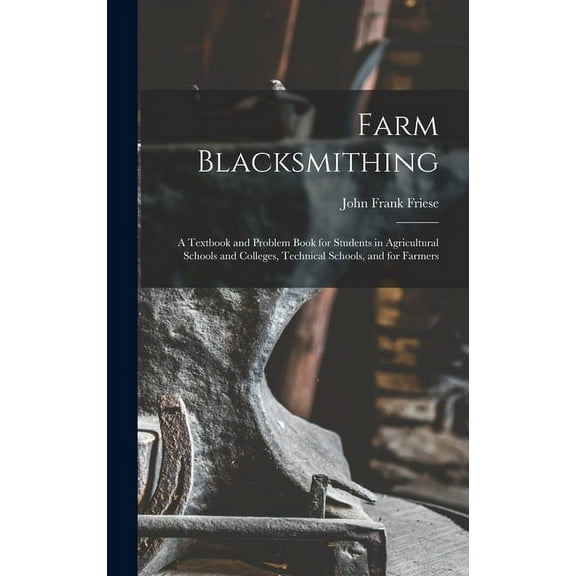 Farm Blacksmithing: A Textbook and Problem Book for Students in Agricultural Schools and Colleges, Technical Schools, and for Farmers (Hardcover)