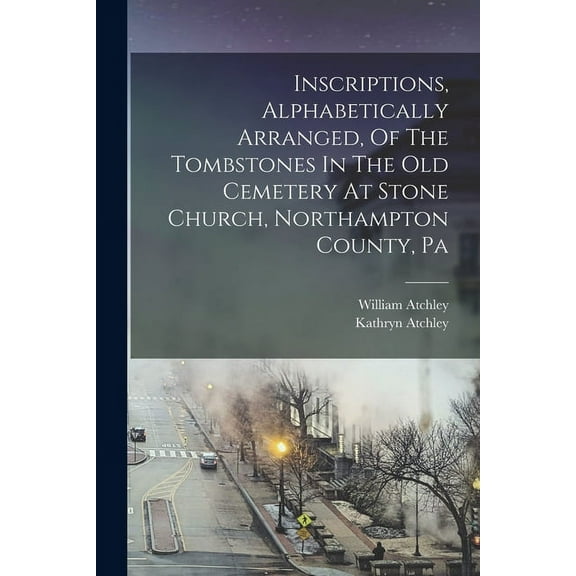 Inscriptions, Alphabetically Arranged, Of The Tombstones In The Old Cemetery At Stone Church, Northampton County, Pa (Paperback)