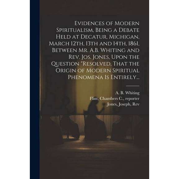 Evidences of Modern Spiritualism, Being a Debate Held at Decatur, Michigan, March 12th, 13th and 14th, 1861, Between Mr., (Paperback)