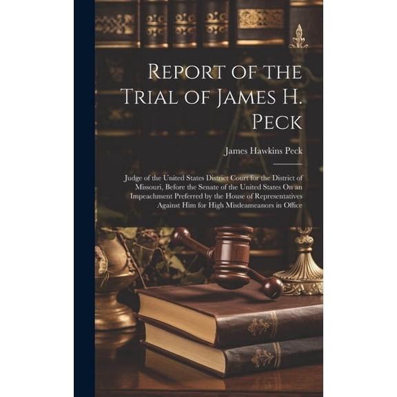 Report of the Trial of James H. Peck: Judge of the United States District Court for the District of Missouri, Before the Senate of the United States On an Impeachment Preferred by the House of Represe