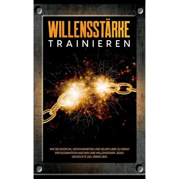 Willensstärke trainieren: Wie Sie Disziplin, Gewohnheiten und Selbstliebe zu Ihrem Erfolgsmotor machen und willensstark jedes gesteckte Ziel erreichen (Paperback)