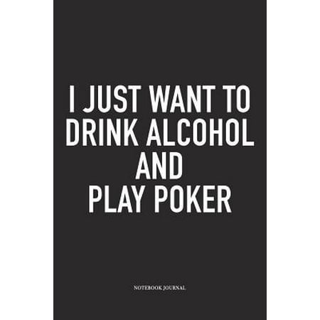 I Just Want To Drink Alcohol And Play Poker : A 6x9 Inch Softcover Matte Blank Diary Notebook With 120 Lined Pages For Card Game (Best Alcohol For Drinking Games)