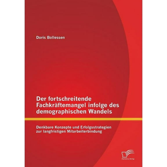 Der fortschreitende Fachkräftemangel infolge des demographischen Wandels: Denkbare Konzepte und Erfolgsstrategien zur langfristigen Mitarbeiterbindung (Paperback)