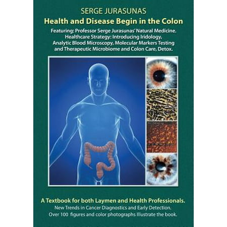 Health and Disease Begin in the Colon : Featuring: Professor Serge Jurasunas' Natural Medicine. Healthcare Strategy: Introducing Iridology, Analytic Blood Microscopy, Molecular Markers Testing and Therapeutic Microbiome and Colon Care,