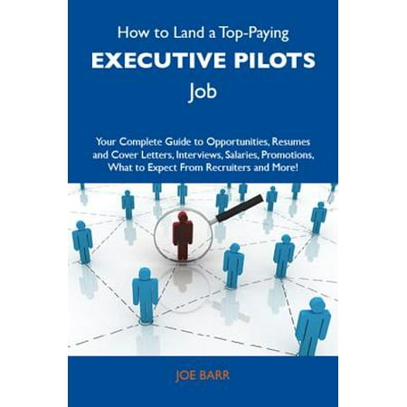 How to Land a Top-Paying Executive pilots Job: Your Complete Guide to Opportunities, Resumes and Cover Letters, Interviews, Salaries, Promotions, What to Expect From Recruiters and More - (Best Paying Pilot Jobs)