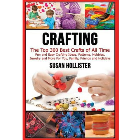 Crafting : The Top 300 Best Crafts: Fun and Easy Crafting Ideas, Patterns, Hobbies, Jewelry and More for You, Family, Friends and