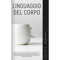 Pscicologia: Linguaggio del Corpo: Come analizzare e interpretare il linguaggio non verbale attraverso gli atteggiamenti inconsci, scopri come leggere la mente e sviluppare al meglio la tua intelligen