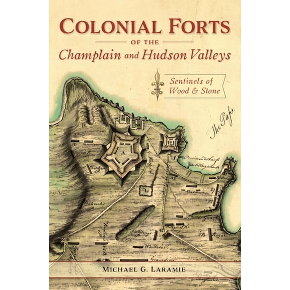 Colonial Forts of the Champlain and Hudson Valleys: Sentinels of Wood & Stone, (Paperback)
