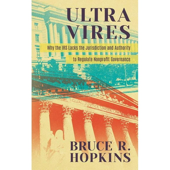 Ultra Vires: Why the IRS Lacks the Jurisdiction and Authority to Regulate Nonprofit Governance (Hardcover) by Bruce R Hopkins
