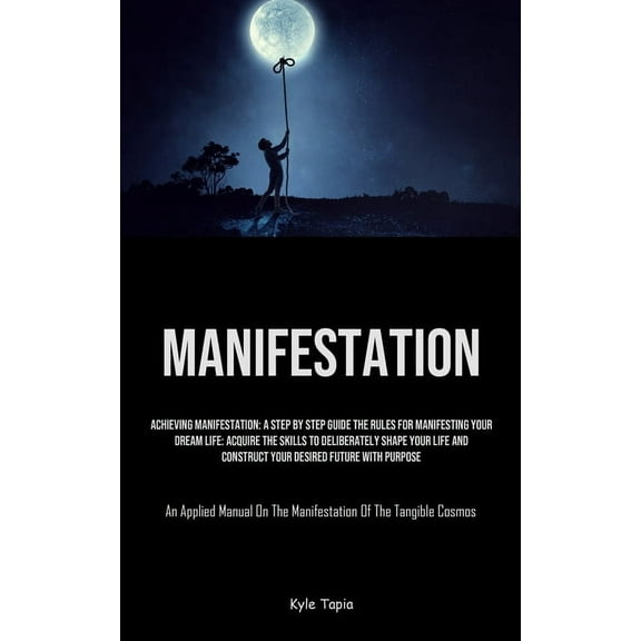 Manifestation: Achieving Manifestation: A Step By Step Guide The Rules For Manifesting Your Dream Life: Acquire The Skil, (Paperback)