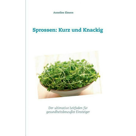 Sprossen: Kurz und Knackig: Das ultimative Handbuch fr gesundheitsbewusste Einsteiger (Paperback)