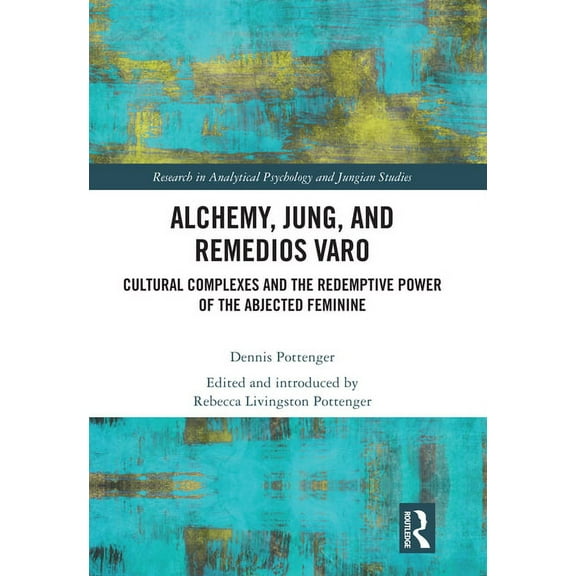 Research in Analytical Psychology and Ju Alchemy, Jung, and Remedios Varo: Cultural Complexes and the Redemptive Power of the Abjected Feminine, (Hardcover)
